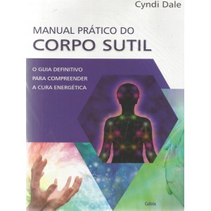 Manual Prático do Corpo Sutil, O Guia Definitivo para Compreender a Cura Energética, Cyndi Dale