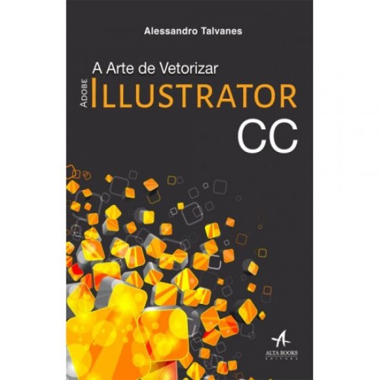 A Arte de Vetorizar, Adobe Illustrator CC, Alessandro Talvanes, Alta Books A Arte de Vetorizar, Adobe Illustrator CC, Alessandro Talvanes, Alta Books