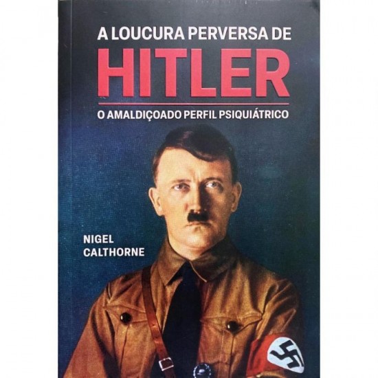 A Loucura Perversa de Hitler, o Amaldiçoado Perfil Psiquiátrico, Nigel Calthorne