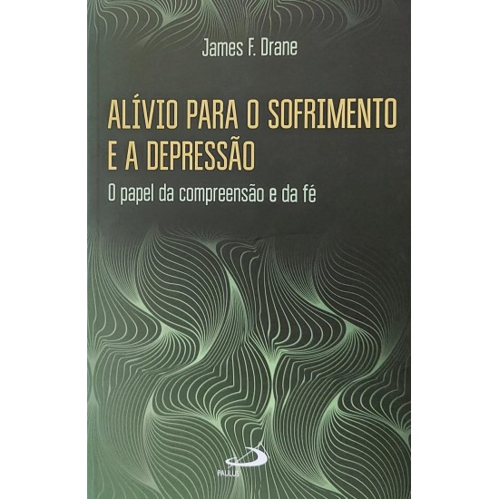 Alívio Para o Sofrimento e a Depressão. O Papel da Compreensão e da Fé, James F. Drane Alívio Para o Sofrimento e a Depressão. O Papel da Compreensão e da Fé, James F. Drane