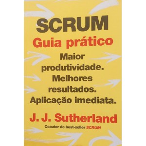 Scrum, Guia Prático, Maior Produtividade, Melhores Resultados, Aplicação Imediata, J. J, Sutherland