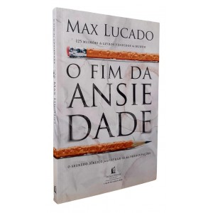 O Fim da Ansiedade. O Segredo Bíblico para Livrar-se das Preocupações, Max Lucado