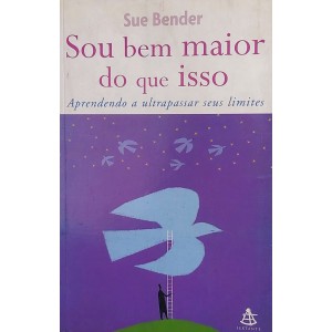 Sou Bem Maior que Isso. Aprendendo a Ultrapassar Seus Limites, Sue Bender